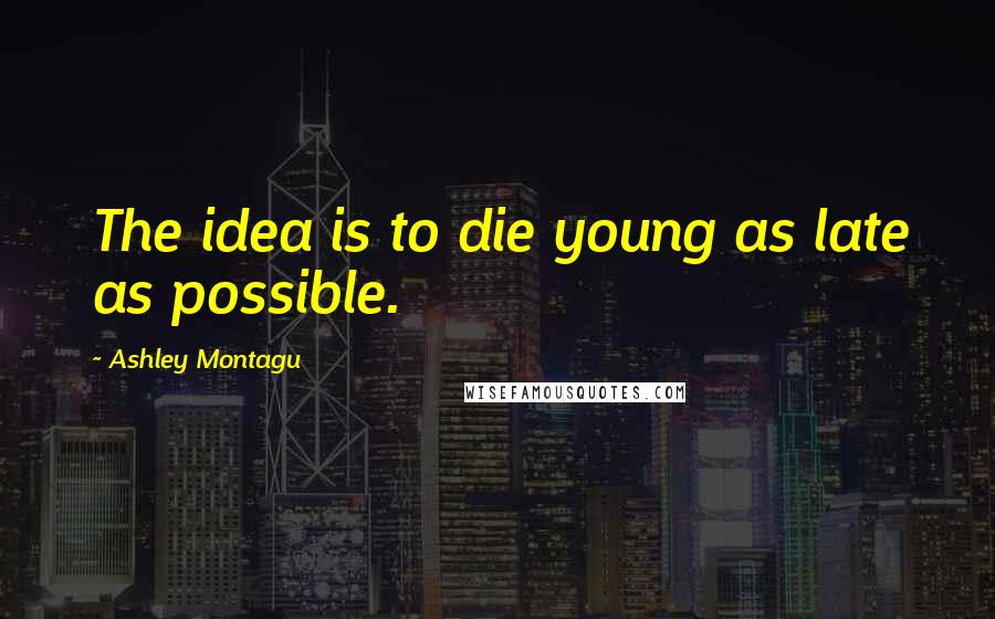 Ashley Montagu Quotes: The idea is to die young as late as possible.