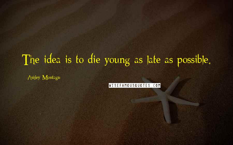 Ashley Montagu Quotes: The idea is to die young as late as possible.