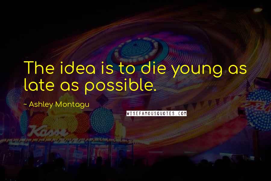 Ashley Montagu Quotes: The idea is to die young as late as possible.