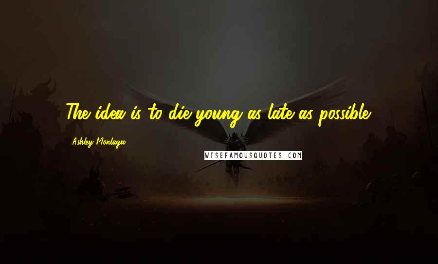 Ashley Montagu Quotes: The idea is to die young as late as possible.