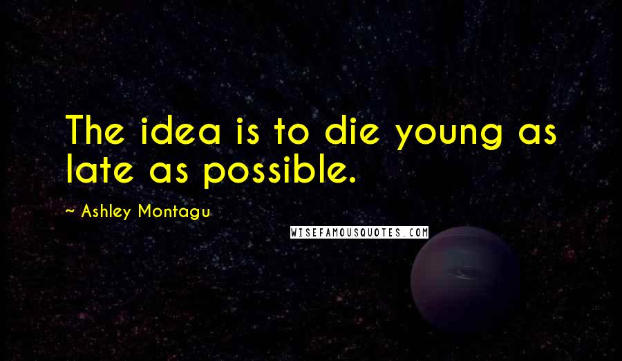Ashley Montagu Quotes: The idea is to die young as late as possible.