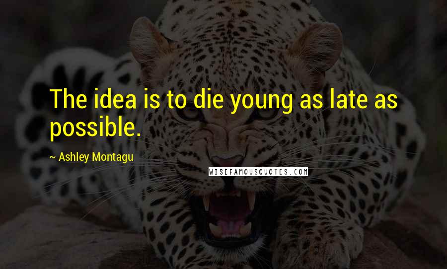 Ashley Montagu Quotes: The idea is to die young as late as possible.