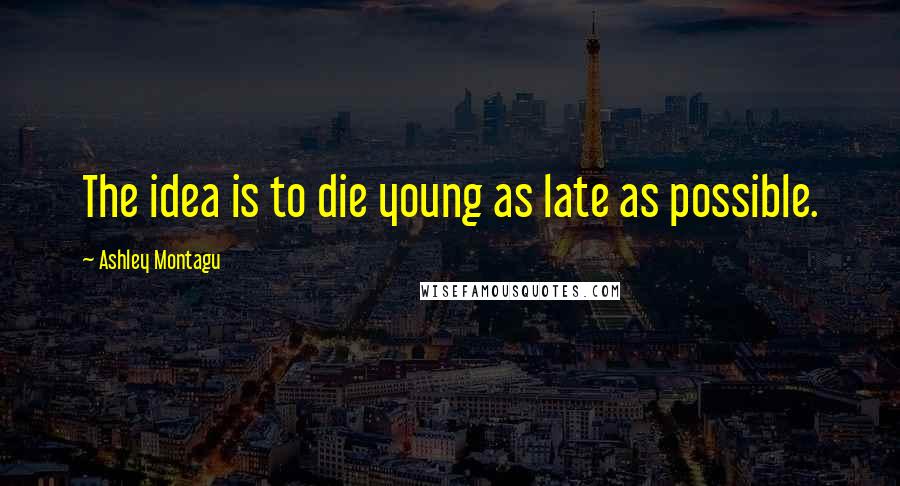 Ashley Montagu Quotes: The idea is to die young as late as possible.