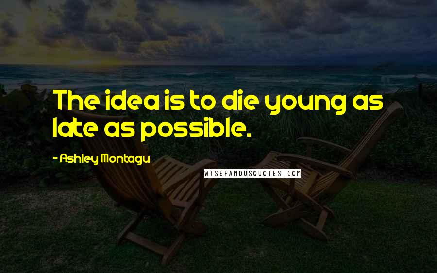 Ashley Montagu Quotes: The idea is to die young as late as possible.