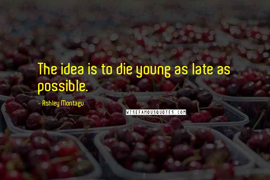 Ashley Montagu Quotes: The idea is to die young as late as possible.