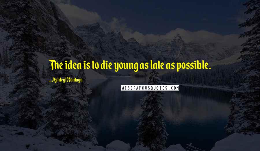 Ashley Montagu Quotes: The idea is to die young as late as possible.