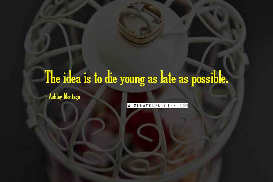 Ashley Montagu Quotes: The idea is to die young as late as possible.