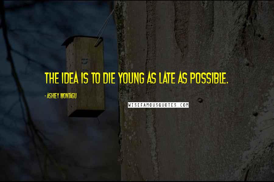 Ashley Montagu Quotes: The idea is to die young as late as possible.