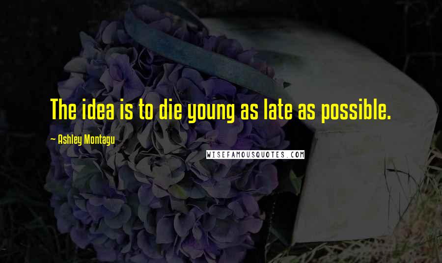 Ashley Montagu Quotes: The idea is to die young as late as possible.