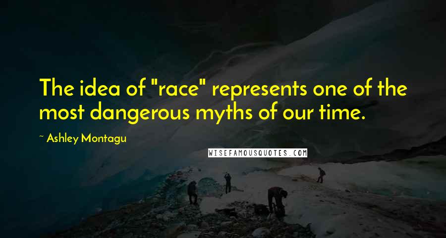 Ashley Montagu Quotes: The idea of "race" represents one of the most dangerous myths of our time.