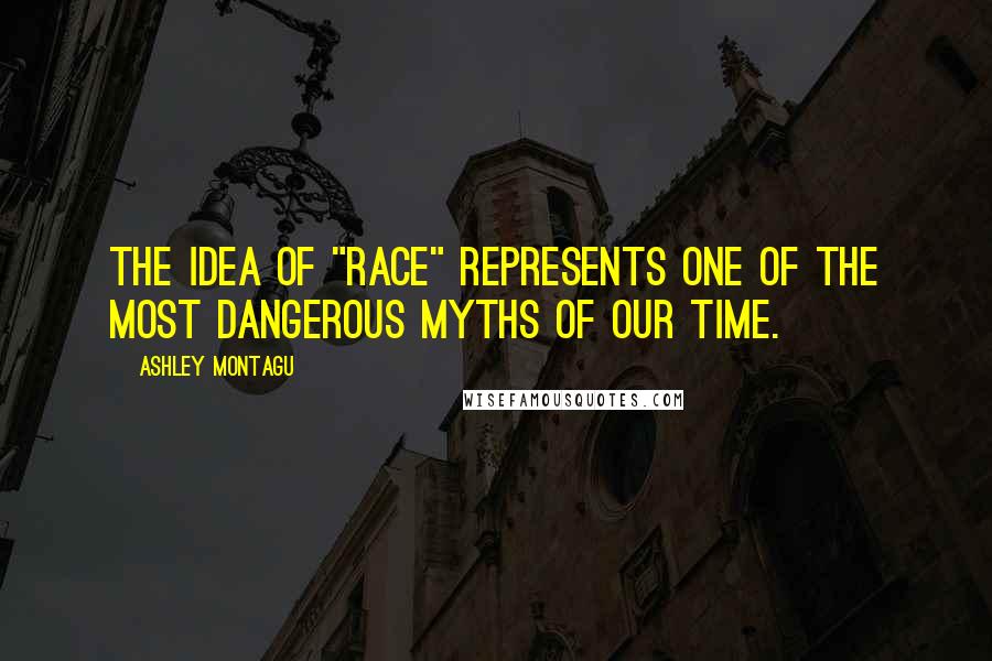 Ashley Montagu Quotes: The idea of "race" represents one of the most dangerous myths of our time.