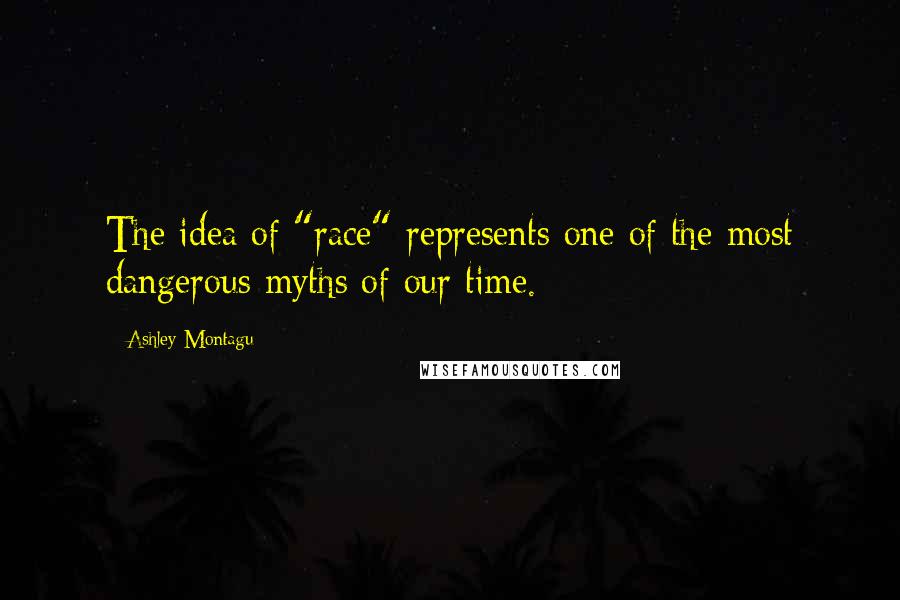 Ashley Montagu Quotes: The idea of "race" represents one of the most dangerous myths of our time.