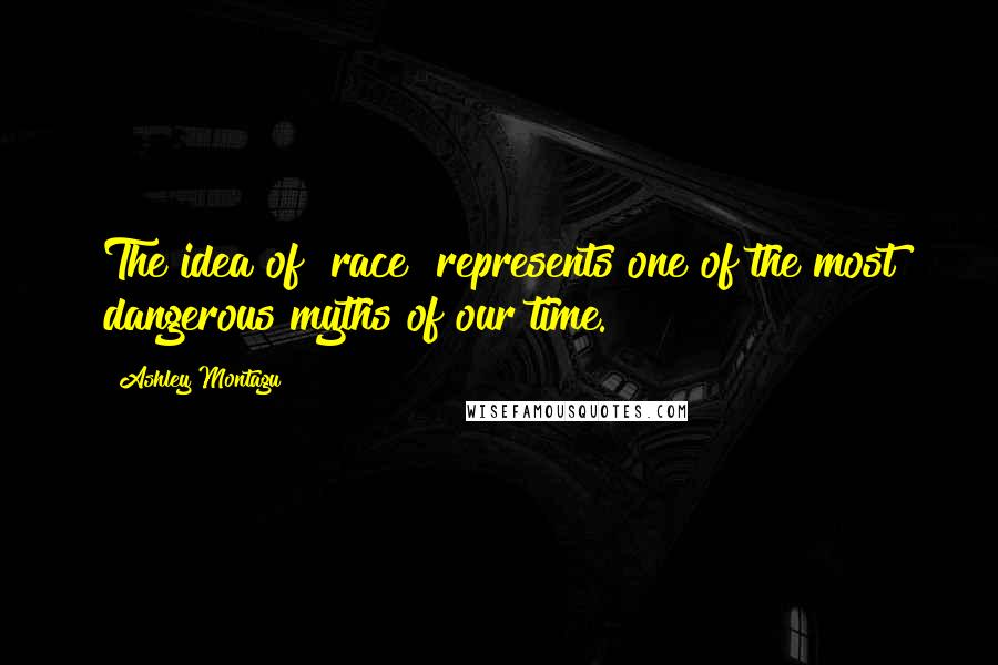 Ashley Montagu Quotes: The idea of "race" represents one of the most dangerous myths of our time.