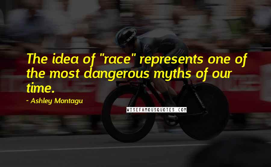 Ashley Montagu Quotes: The idea of "race" represents one of the most dangerous myths of our time.