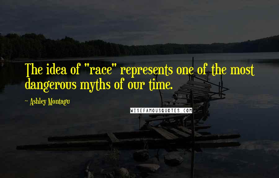 Ashley Montagu Quotes: The idea of "race" represents one of the most dangerous myths of our time.