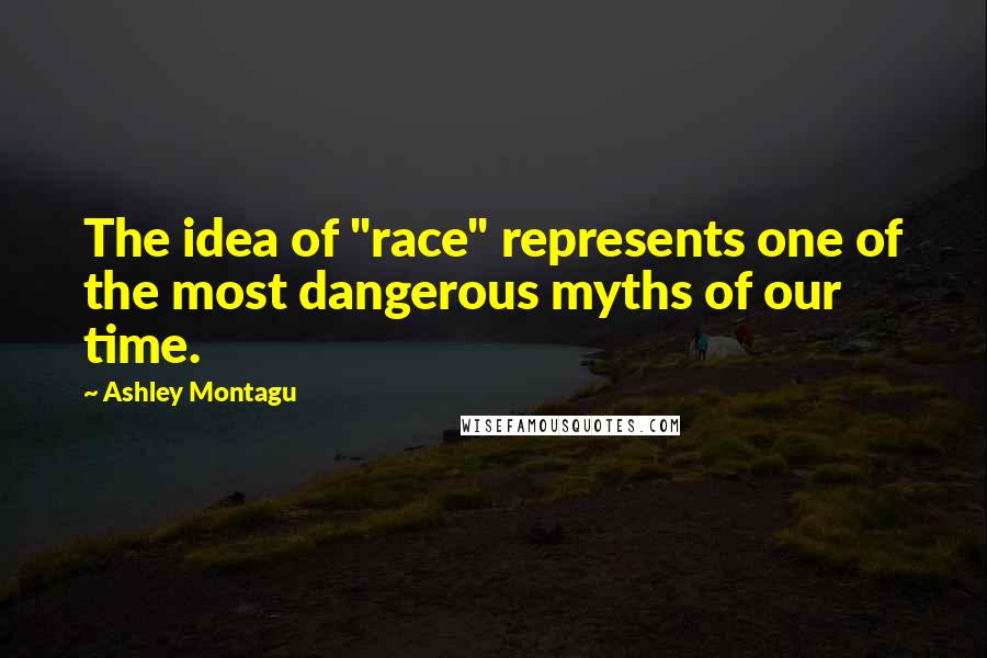 Ashley Montagu Quotes: The idea of "race" represents one of the most dangerous myths of our time.