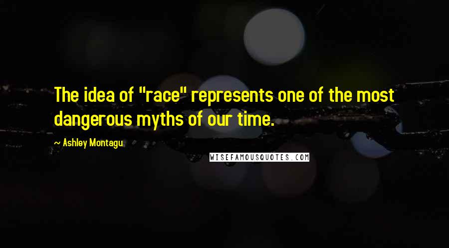 Ashley Montagu Quotes: The idea of "race" represents one of the most dangerous myths of our time.