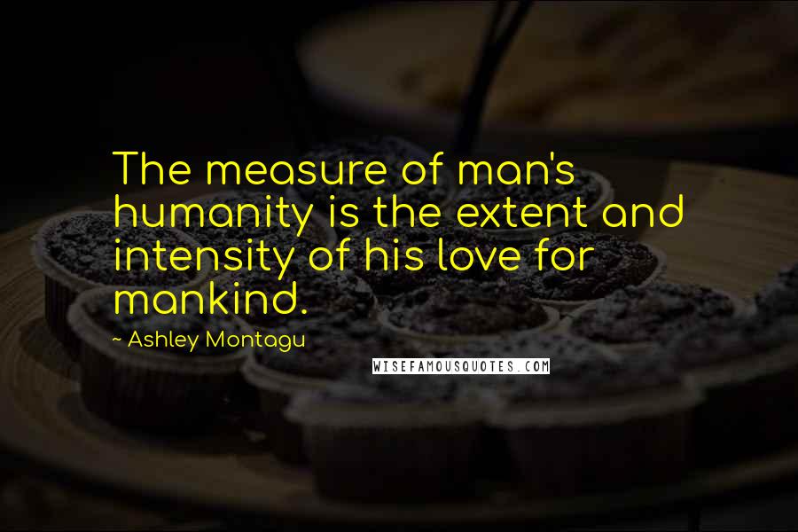 Ashley Montagu Quotes: The measure of man's humanity is the extent and intensity of his love for mankind.