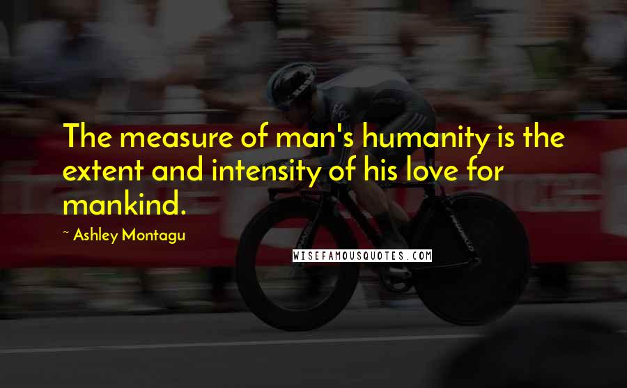 Ashley Montagu Quotes: The measure of man's humanity is the extent and intensity of his love for mankind.