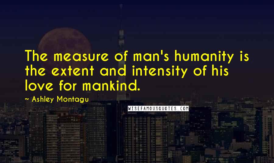 Ashley Montagu Quotes: The measure of man's humanity is the extent and intensity of his love for mankind.