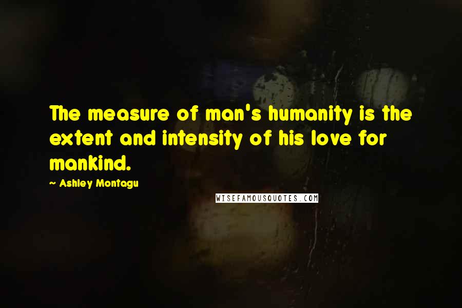 Ashley Montagu Quotes: The measure of man's humanity is the extent and intensity of his love for mankind.