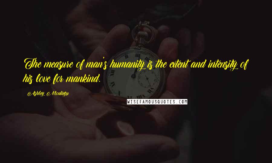 Ashley Montagu Quotes: The measure of man's humanity is the extent and intensity of his love for mankind.