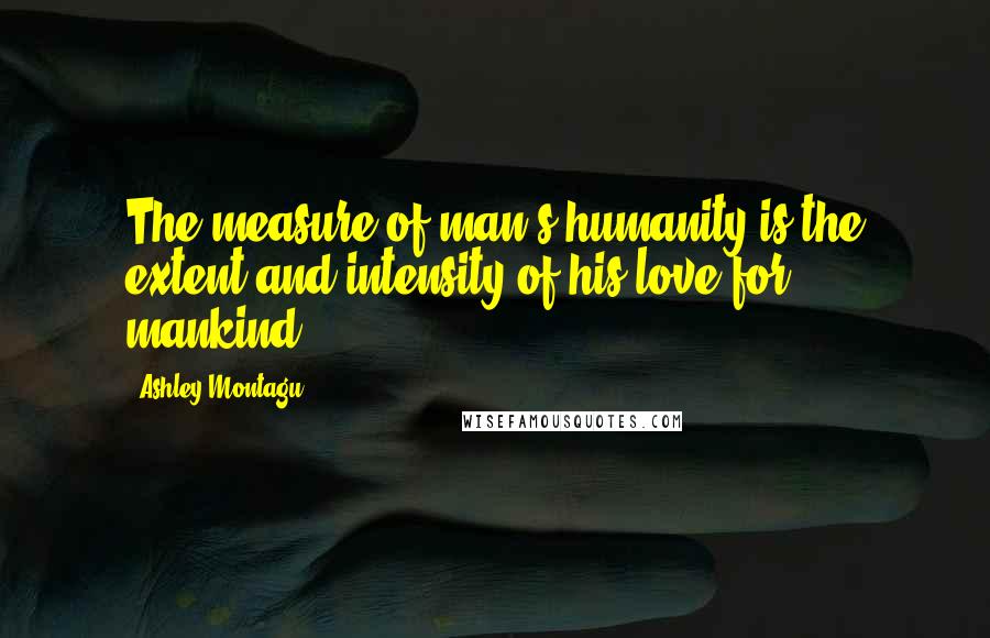 Ashley Montagu Quotes: The measure of man's humanity is the extent and intensity of his love for mankind.