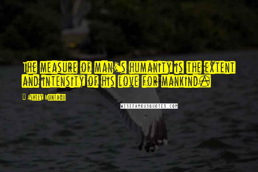Ashley Montagu Quotes: The measure of man's humanity is the extent and intensity of his love for mankind.