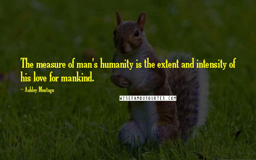 Ashley Montagu Quotes: The measure of man's humanity is the extent and intensity of his love for mankind.