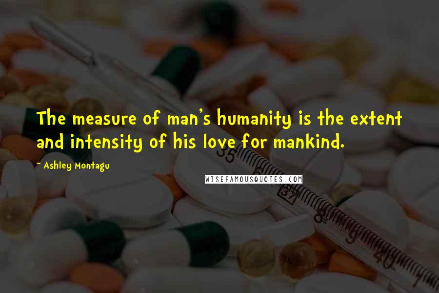Ashley Montagu Quotes: The measure of man's humanity is the extent and intensity of his love for mankind.