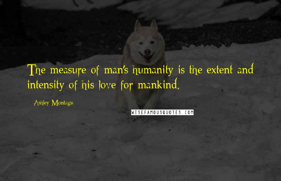 Ashley Montagu Quotes: The measure of man's humanity is the extent and intensity of his love for mankind.