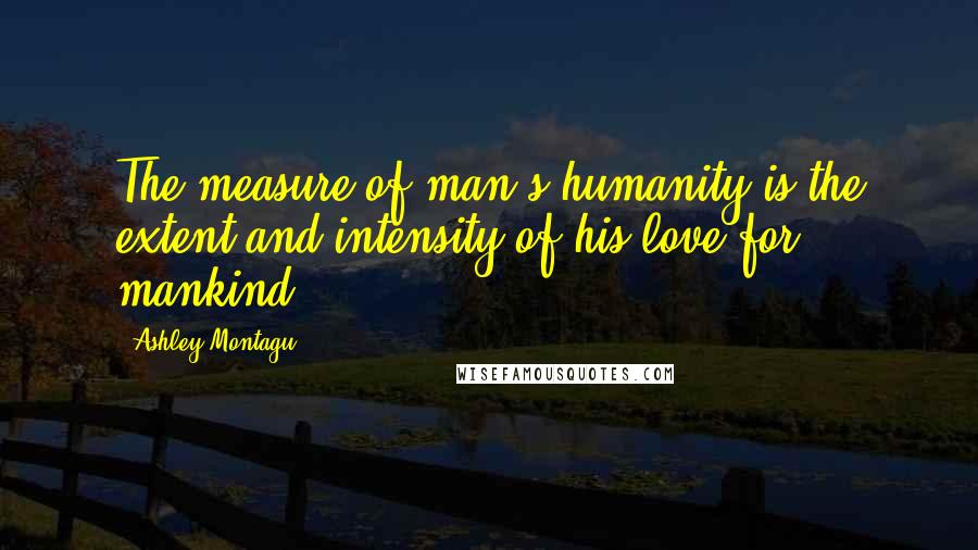 Ashley Montagu Quotes: The measure of man's humanity is the extent and intensity of his love for mankind.