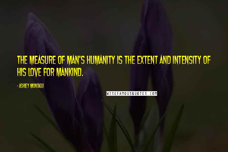 Ashley Montagu Quotes: The measure of man's humanity is the extent and intensity of his love for mankind.
