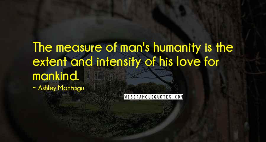 Ashley Montagu Quotes: The measure of man's humanity is the extent and intensity of his love for mankind.