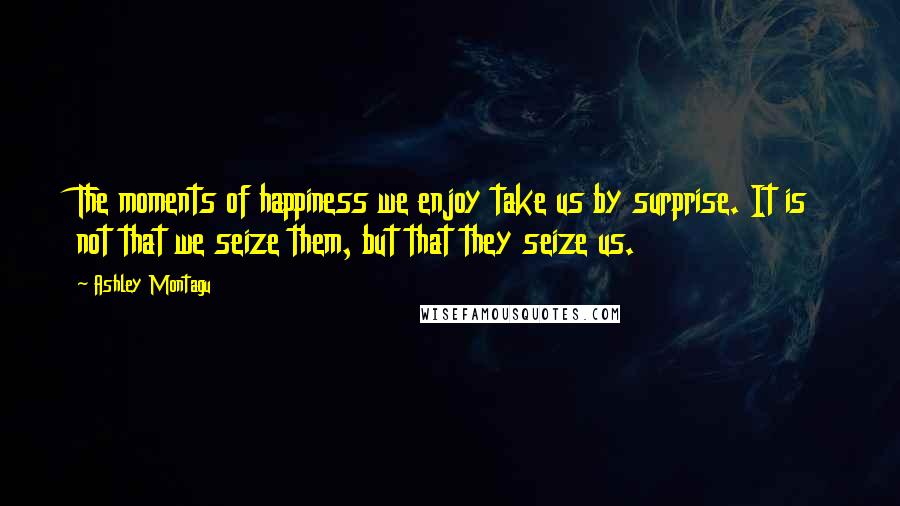 Ashley Montagu Quotes: The moments of happiness we enjoy take us by surprise. It is not that we seize them, but that they seize us.