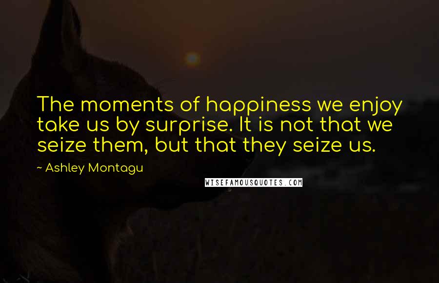 Ashley Montagu Quotes: The moments of happiness we enjoy take us by surprise. It is not that we seize them, but that they seize us.