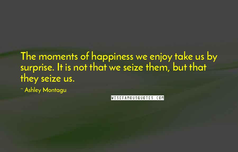 Ashley Montagu Quotes: The moments of happiness we enjoy take us by surprise. It is not that we seize them, but that they seize us.