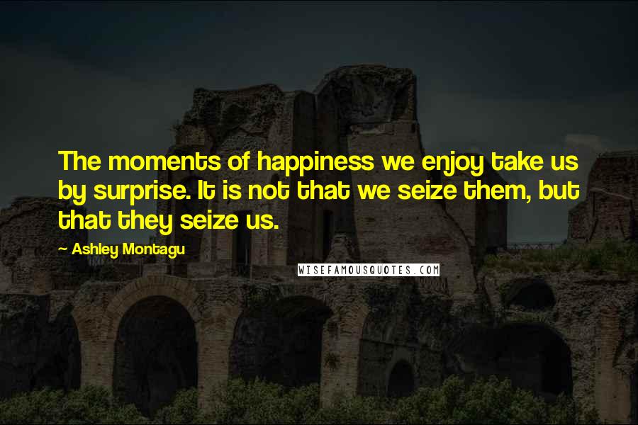Ashley Montagu Quotes: The moments of happiness we enjoy take us by surprise. It is not that we seize them, but that they seize us.