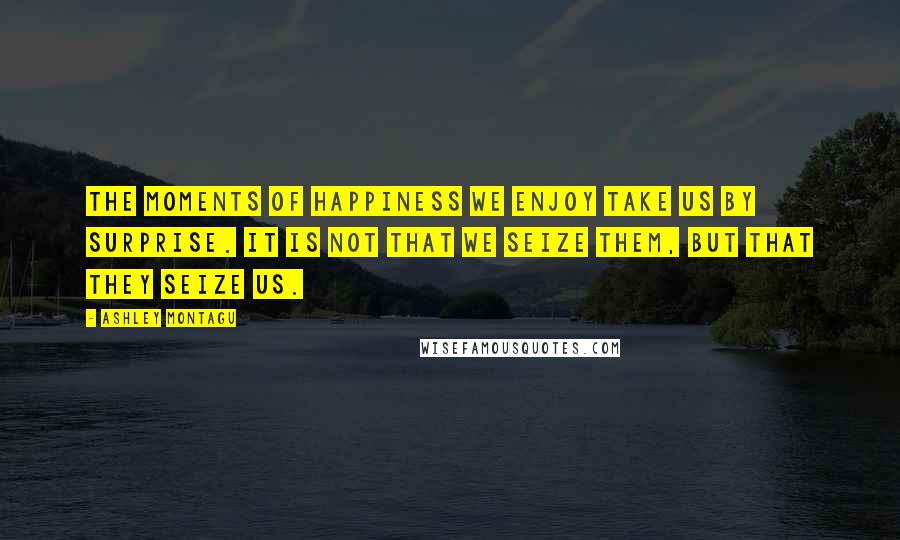 Ashley Montagu Quotes: The moments of happiness we enjoy take us by surprise. It is not that we seize them, but that they seize us.