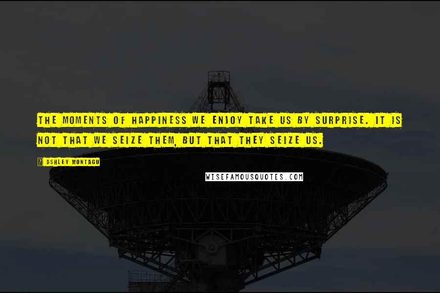 Ashley Montagu Quotes: The moments of happiness we enjoy take us by surprise. It is not that we seize them, but that they seize us.