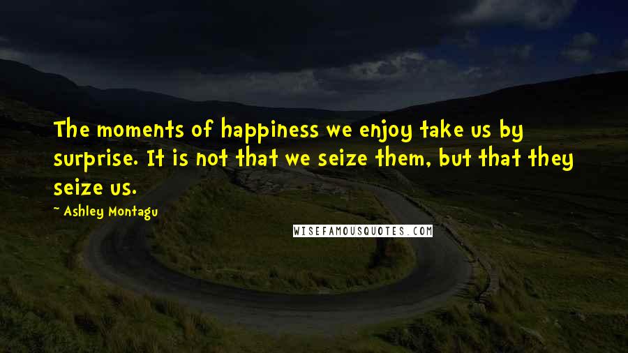 Ashley Montagu Quotes: The moments of happiness we enjoy take us by surprise. It is not that we seize them, but that they seize us.