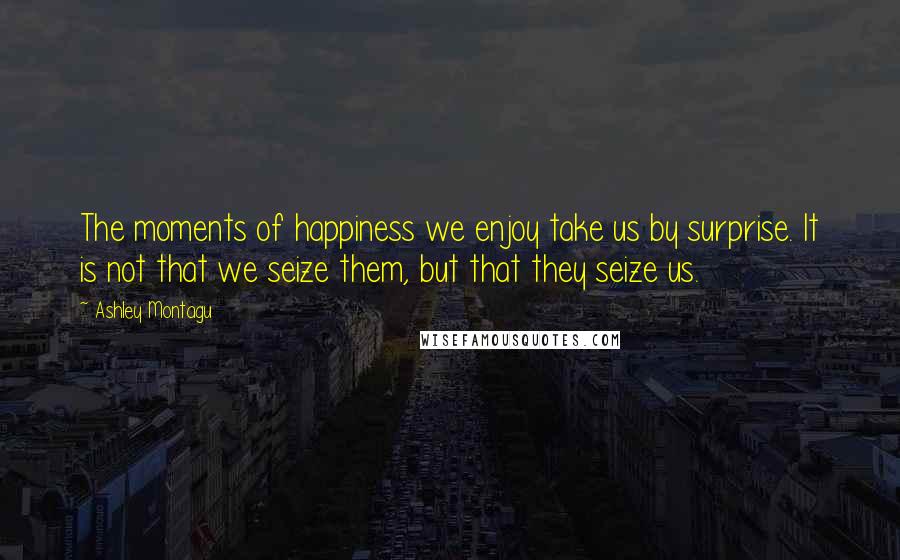 Ashley Montagu Quotes: The moments of happiness we enjoy take us by surprise. It is not that we seize them, but that they seize us.