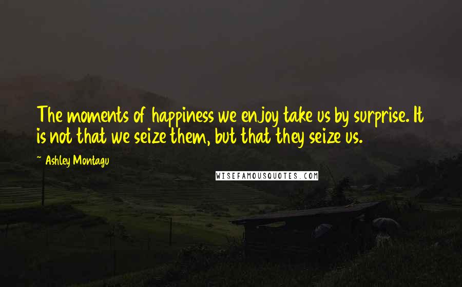 Ashley Montagu Quotes: The moments of happiness we enjoy take us by surprise. It is not that we seize them, but that they seize us.