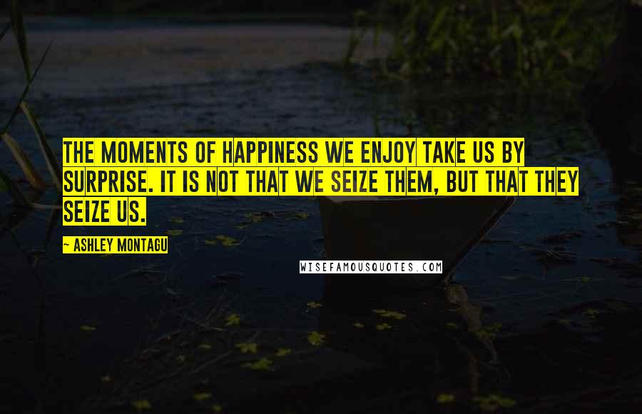 Ashley Montagu Quotes: The moments of happiness we enjoy take us by surprise. It is not that we seize them, but that they seize us.