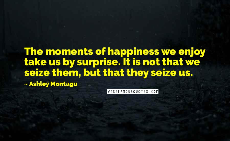 Ashley Montagu Quotes: The moments of happiness we enjoy take us by surprise. It is not that we seize them, but that they seize us.