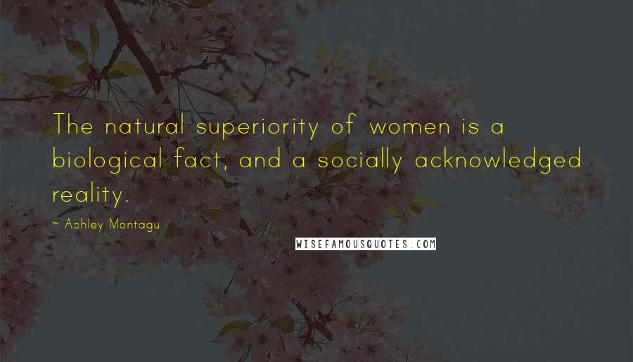 Ashley Montagu Quotes: The natural superiority of women is a biological fact, and a socially acknowledged reality.