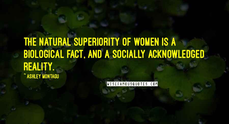 Ashley Montagu Quotes: The natural superiority of women is a biological fact, and a socially acknowledged reality.