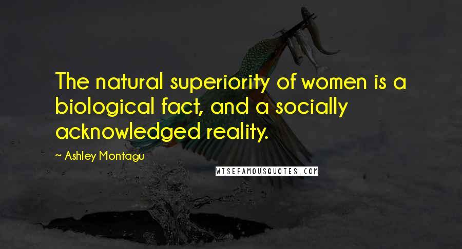 Ashley Montagu Quotes: The natural superiority of women is a biological fact, and a socially acknowledged reality.
