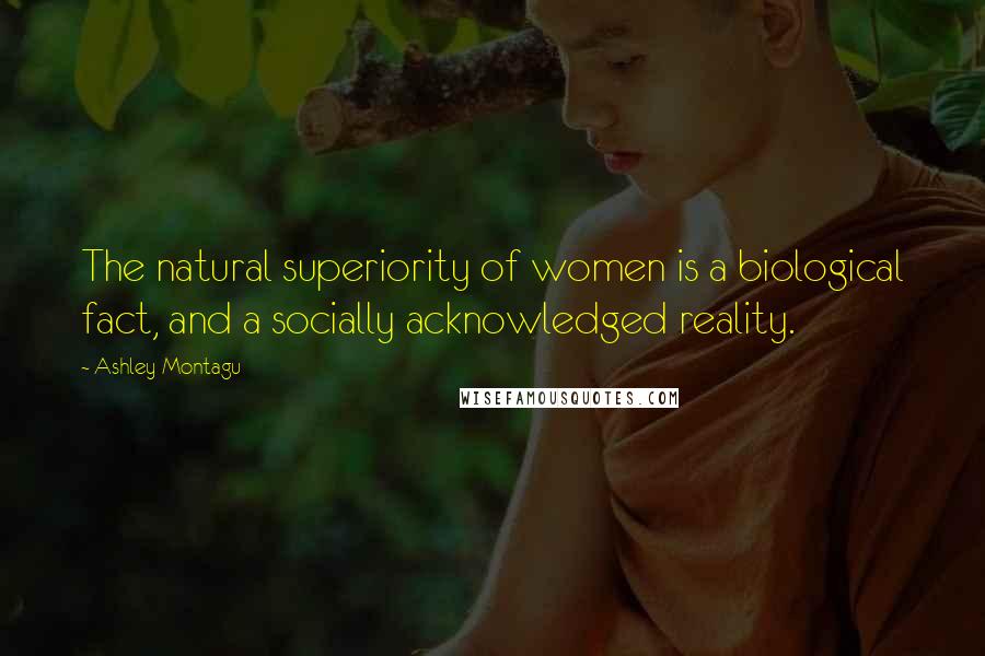 Ashley Montagu Quotes: The natural superiority of women is a biological fact, and a socially acknowledged reality.