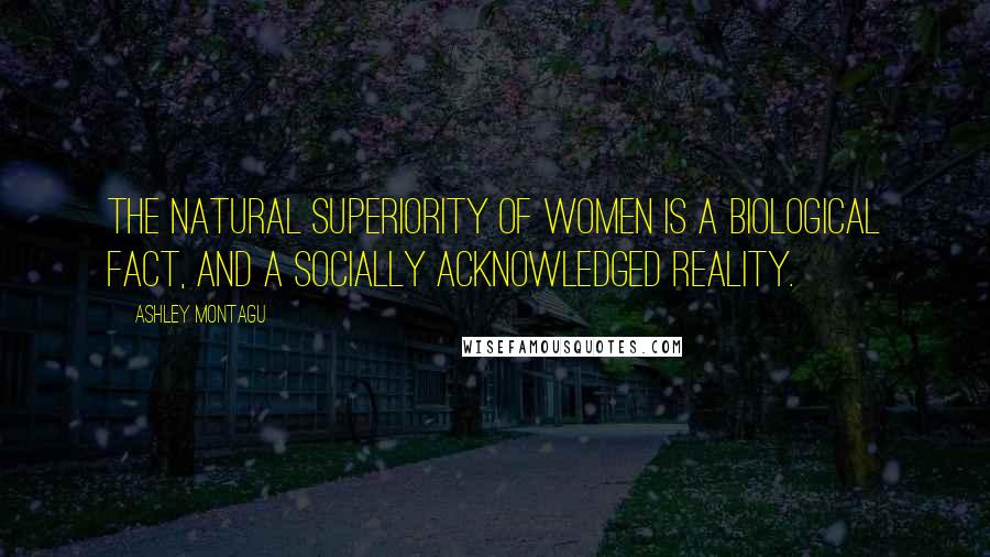 Ashley Montagu Quotes: The natural superiority of women is a biological fact, and a socially acknowledged reality.